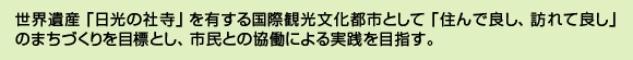 世界遺産「日光の社寺」を有する国際観光文化都市として「住んで良し、訪れて良し」のまちづくりを目標とし、市民との協働による実践を目指す。