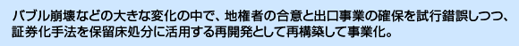 バブル崩壊などの大きな変化の中で、地権者の合意と出口事業の確保を試行錯誤しつつ、証券化手法を保留床処分に活用する再開発として再構築して事業化。